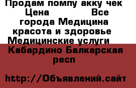 Продам помпу акку чек › Цена ­ 30 000 - Все города Медицина, красота и здоровье » Медицинские услуги   . Кабардино-Балкарская респ.